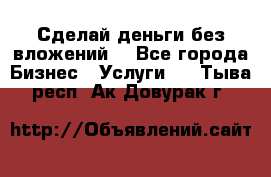 Сделай деньги без вложений. - Все города Бизнес » Услуги   . Тыва респ.,Ак-Довурак г.